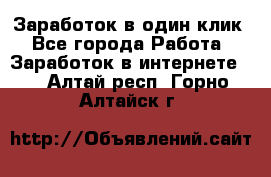 Заработок в один клик - Все города Работа » Заработок в интернете   . Алтай респ.,Горно-Алтайск г.